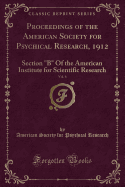 Proceedings of the American Society for Psychical Research, 1912, Vol. 6: Section B of the American Institute for Scientific Research (Classic Reprint)