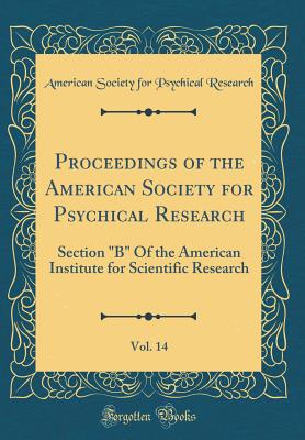 Proceedings of the American Society for Psychical Research, Vol. 14: Section B Of the American Institute for Scientific Research (Classic Reprint) - Research, American Society for Psychical