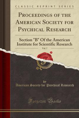 Proceedings of the American Society for Psychical Research, Vol. 7: Section "b" of the American Institute for Scientific Research (Classic Reprint) - Research, American Society for Psychical