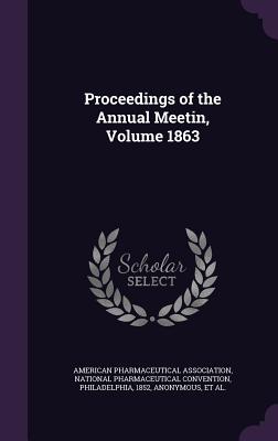 Proceedings of the Annual Meetin, Volume 1863 - American Pharmaceutical Association (Creator), and National Pharmaceutical Convention, Phil (Creator), and Convention of...