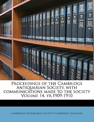 Proceedings of the Cambridge Antiquarian Society, with Communications Made to the Society Volume 14, Yr.1909-1910 - Cambridge Antiquarian Society (Cambridge (Creator)
