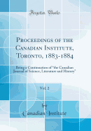 Proceedings of the Canadian Institute, Toronto, 1883-1884, Vol. 2: Being a Continuation of "the Canadian Journal of Science, Literature and History" (Classic Reprint)