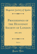 Proceedings of the Huguenot Society of London, Vol. 4: 1891-1893 (Classic Reprint)