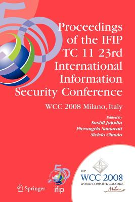 Proceedings of the Ifip Tc 11 23rd International Information Security Conference: Ifip 20th World Computer Congress, Ifip Sec'08, September 7-10, 2008, Milano, Italy - Jajodia, Sushil (Editor), and Samarati, Pierangela (Editor), and Cimato, Stelvio (Editor)
