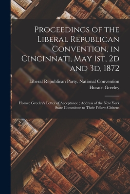 Proceedings of the Liberal Republican Convention, in Cincinnati, May 1st, 2d and 3d, 1872: Horace Greeley's Letter of Acceptance; Address of the New York State Committee to Their Fellow-citizens - Liberal Republican Party National Co (Creator), and Greeley, Horace 1811-1872