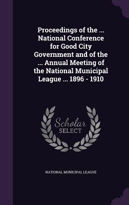 Proceedings of the ... National Conference for Good City Government and of the ... Annual Meeting of the National Municipal League ... 1896 - 1910 - National Municipal League (Creator)