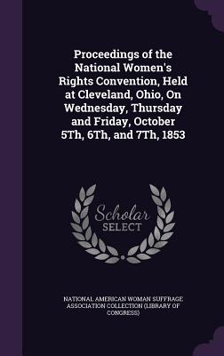 Proceedings of the National Women's Rights Convention, Held at Cleveland, Ohio, On Wednesday, Thursday and Friday, October 5Th, 6Th, and 7Th, 1853 - National American Woman Suffrage Associa (Creator)