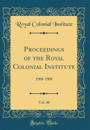 Proceedings of the Royal Colonial Institute, Vol. 40: 1908-1909 (Classic Reprint)