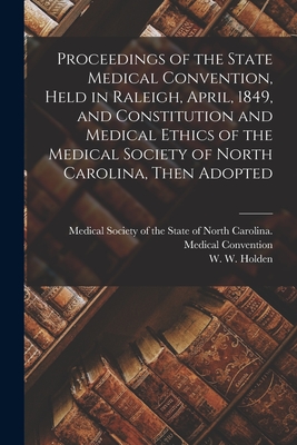 Proceedings of the State Medical Convention, Held in Raleigh, April, 1849, and Constitution and Medical Ethics of the Medical Society of North Carolina, Then Adopted - Medical Society of the State of North (Creator), and Holden, W W (William Woods) 1818-1 (Creator)