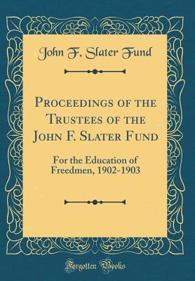 Proceedings of the Trustees of the John F. Slater Fund: For the Education of Freedmen, 1902-1903 (Classic Reprint) - Fund, John F Slater