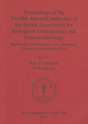 Proceedings of the Twelfth Annual Conference of the British Association for Biological Anthropology and Osteoarchaeology: Department of Archaeology and Anthropology University of Cambridge 2010 - Buckberry, Jo (Editor), and Mitchell, Piers D (Editor)