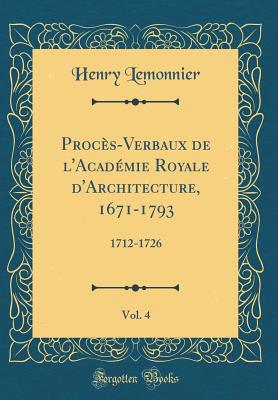 Proces-Verbaux de L'Academie Royale D'Architecture, 1671-1793, Vol. 4: 1712-1726 (Classic Reprint) - Lemonnier, Henry