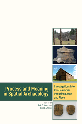 Process and Meaning in Spatial Archaeology: Investigations Into Pre-Columbian Iroquoian Space and Place - Jones, Eric (Editor), and Creese, John (Editor)