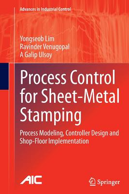 Process Control for Sheet-Metal Stamping: Process Modeling, Controller Design and Shop-Floor Implementation - Lim, Yongseob, and Venugopal, Ravinder, and Ulsoy, A Galip