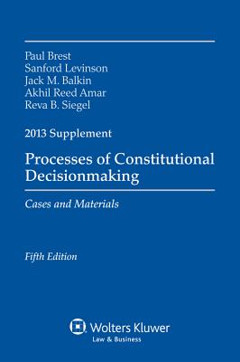 Processes of Constitutional Decisionmaking, 2013 Supplement - Brest, Paul, and Levinson, Sanford, and Balkin, Jack M