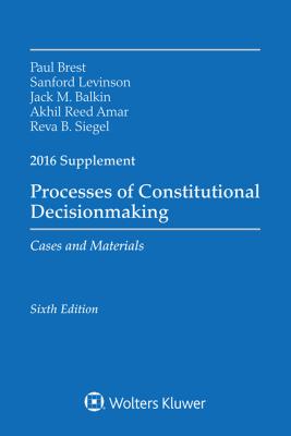 Processes of Constitutional Decisionmaking: Cases and Material 2016 Supplement - Brest, Paul, and Levinson, Sanford, Prof., and Balkin, Jack M