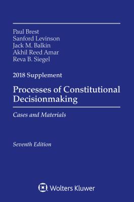 Processes of Constitutional Decisionmaking: Cases and Material 2018 Supplement - Brest, Paul, and Levinson, Sanford, and Balkin, Jack M