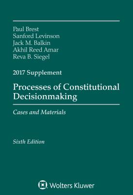 Processes of Constitutional Decisionmaking: Sixth Edition, 2017 Supplement - Brest, Paul, and Levinson, Sanford, Prof., and Balkin, Jack M