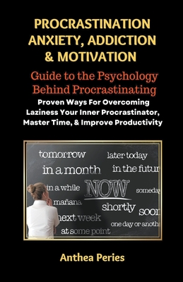 Procrastination Anxiety Addiction And Motivation: Guide to the Psychology Behind Procrastinating Proven Ways For Overcoming Laziness Your Inner Procrastinator, Master Time, And Improve Productivity - Peries, Anthea