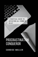 Procrastination Conqueror: A Practical Guide to Defeating All Forms of Delay