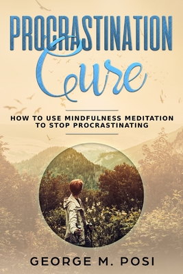 Procrastination Cure: How to Use Mindfulness Meditation to Stop Procrastinating - Posi, George M
