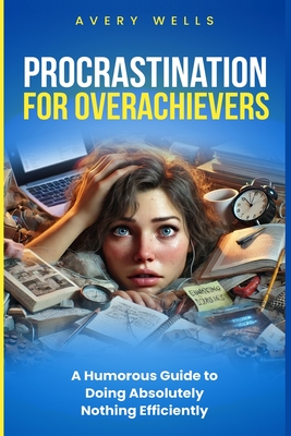 Procrastination for Overachievers: A Humorous Guide to Doing Absolutely Nothing Efficiently - Wells, Avery