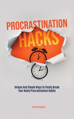 Procrastination Hacks: Unique And Simple Ways To Finally Break Your Nasty Procrastination Habits - Magana, Patrick