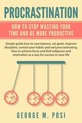 Procrastination: How To Stop Wasting Your Time And Be More Productive - Posi, George M