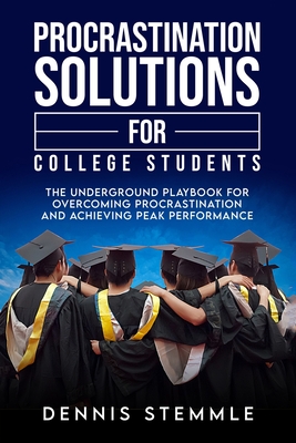 Procrastination Solutions For College Students: The Underground Playbook For Overcoming Procrastination And Achieving Peak Performance - Stemmle, Dennis