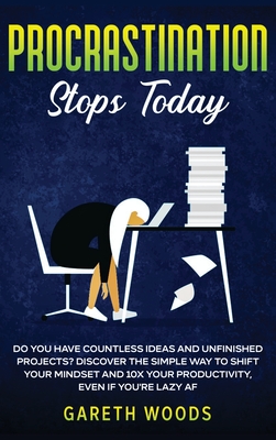Procrastination Stops Today: Do You Have Countless Ideas and Unfinished Projects? Discover the Simple Way to Shift Your Mindset and Increase Your Productivity by 10X, Even If you're Lazy AF - Woods, Gareth