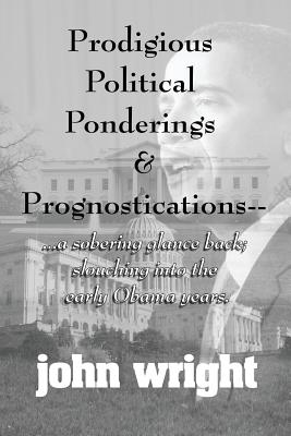 Prodigious Political Ponderings and Prognostications: ...a sobering glance back; slouching into early - Rounds, Ruth (Editor), and Wright, John