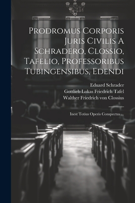 Prodromus Corporis Juris Civilis A Schradero, Clossio, Tafelio, Professoribus Tubingensibus, Edendi: Inest Totius Operis Conspectus ... - Schrader, Eduard, and Walther Friedrich Von Clossius (Creator), and Gottlieb Lukas Friedrich Tafel (Creator)