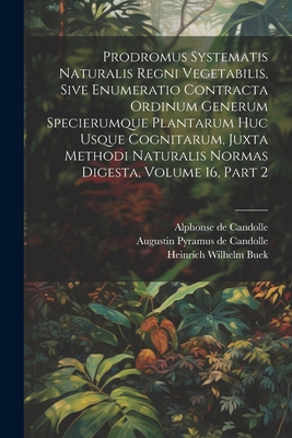 Prodromus Systematis Naturalis Regni Vegetabilis, Sive Enumeratio Contracta Ordinum Generum Specierumque Plantarum Huc Usque Cognitarum, Juxta Methodi Naturalis Normas Digesta, Volume 16, Part 2 - Augustin Pyramus de Candolle (Creator), and Alphonse de Candolle (Creator), and Heinrich Wilhelm Buek (Creator)