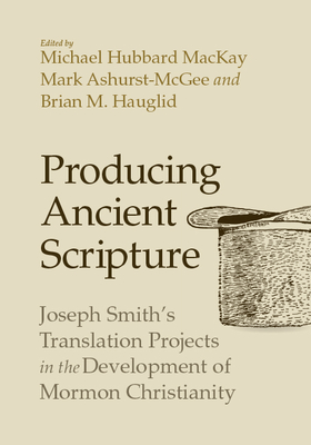 Producing Ancient Scripture: Joseph Smith's Translation Projects in the Development of Mormon Christianity - MacKay, Michael Hubbard (Editor), and Ashurst-McGee, Mark (Editor), and Hauglid, Brian M (Editor)