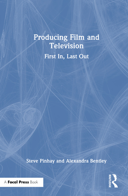 Producing Film and Television: First In, Last Out - Pinhay, Steve, and Bentley, Alexandra