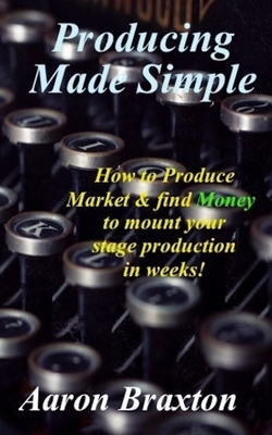 Producing Made Simple: How to Produce Market & and find Money to mount your stage production in weeks! - Braxton, Aaron