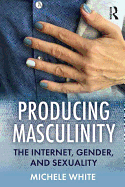 Producing Masculinity: The Internet, Gender, and Sexuality