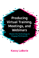 Producing Virtual Training, Meetings, and Webinars: Master the Technology to Engage Participants
