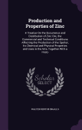 Production and Properties of Zinc: A Treatise On the Occurrence and Distribution of Zinc Ore, the Commercial and Technical Conditions Affecting the Production of the Spelter, Its Chemical and Physical Properties and Uses in the Arts, Together With a Histo
