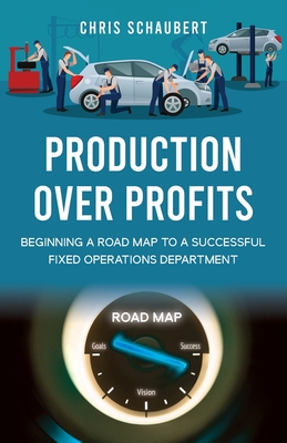 Production Over Profits: Beginning a Road Map to a Successful Fixed Operations Department - Schaubert, Chris