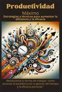 Productividad Maximo: Estrategias y T?cnicas para Aumentar la Eficiencia y la Eficacia: Revoluciona tu forma de trabajar: c?mo alcanzar la excelencia en la gesti?n del tiempo y la eficacia personal