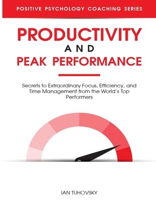 Productivity and Peak Performance: Secrets to Extraordinary Focus, Efficiency, and Time Management from the World's Top Performers - Nuttall, Sky Rodio (Editor), and Tuhovsky, Ian