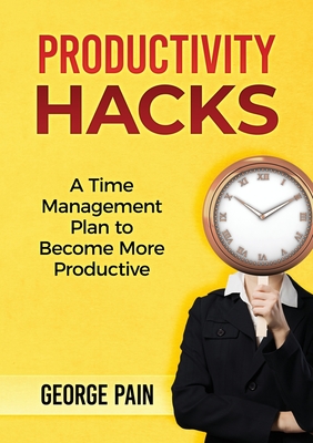 Productivity Hacks: A Time Management Plan to become more Productive - Pain, George