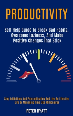 Productivity: Self Help Guide to Break Bad Habits, Overcome Laziness, and Make Positive Changes That Stick (Stop Addictions and Procrastinating and Live an Effective Life by Managing Time Like Millionaires) - Hyatt, Peter