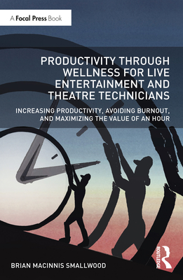 Productivity Through Wellness for Live Entertainment and Theatre Technicians: Increasing Productivity, Avoiding Burnout, and Maximizing the Value of An Hour - MacInnis Smallwood, Brian