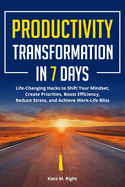 Productivity Transformation in 7 Days: Life-Changing Hacks to Shift Your Mindset, Create Priorities, Boost Efficiency, Reduce Stress, and Achieve Work-Life Bliss