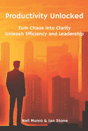 Productivity Unlocked: Turn Chaos into Clarity: Unleash Efficiency and Leadership