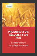 Produire 1 Fois - R?colter 1 000 Fois: La M?thode de Recyclage Perp?tuel