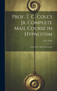 Prof. T. C. Cole's Jr. Complete Mail Course in Hypnotism; Twenty-Five Illustrated Lessons