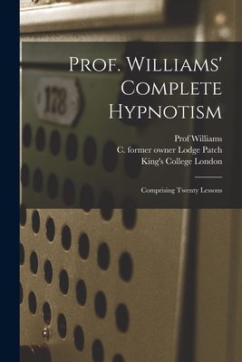 Prof. Williams' Complete Hypnotism [electronic Resource]: Comprising Twenty Lessons - Williams, Prof., and Lodge Patch, C Former Owner (Creator), and King's College London (Creator)